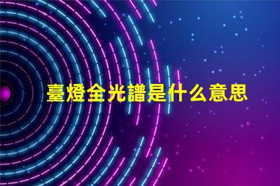 臺燈全光譜是什么意思 高光譜是什么意思